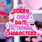 Vinyl Waterproof Sticker - Sorry I Only Date Fictional Characters