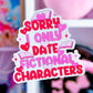 Vinyl Waterproof Sticker - Sorry I Only Date Fictional Characters